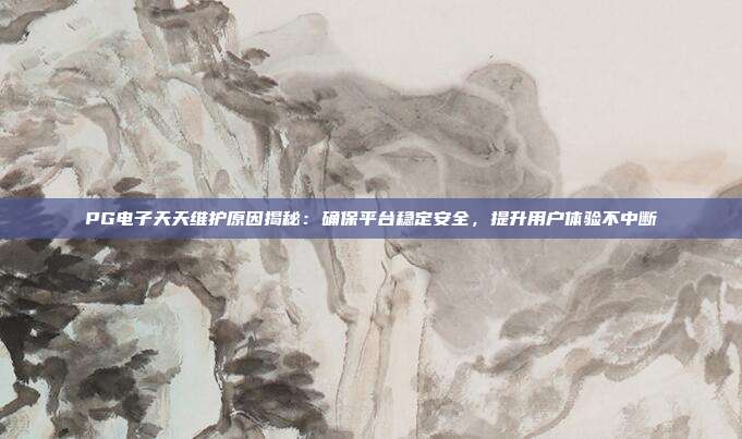 PG电子天天维护原因揭秘：确保平台稳定安全，提升用户体验不中断