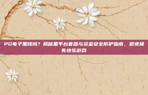 PG电子黑钱吗?揭秘黑平台套路与资金安全防护指南,避免损失快乐游戏