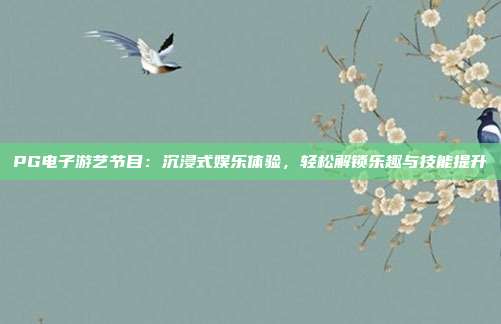 PG电子游艺节目：沉浸式娱乐体验，轻松解锁乐趣与技能提升