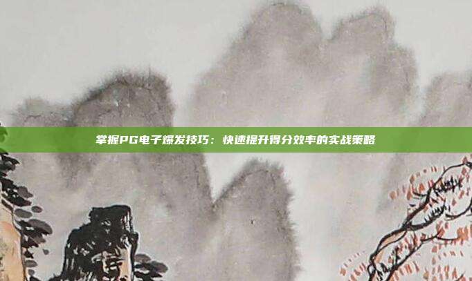 掌握PG电子爆发技巧：快速提升得分效率的实战策略
