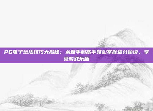 PG电子玩法技巧大揭秘：从新手到高手轻松掌握爆分秘诀，享受游戏乐趣