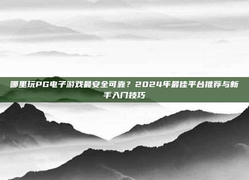 哪里玩PG电子游戏最安全可靠？2024年最佳平台推荐与新手入门技巧