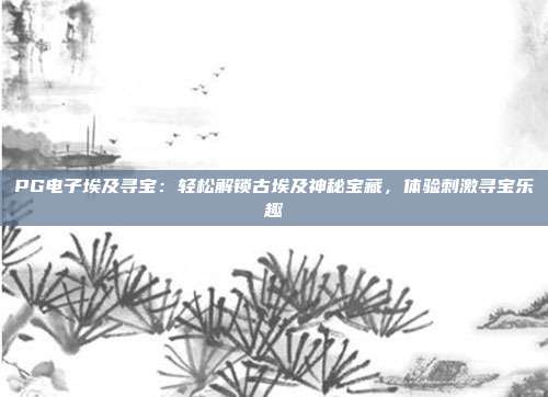 PG电子埃及寻宝：轻松解锁古埃及神秘宝藏，体验刺激寻宝乐趣