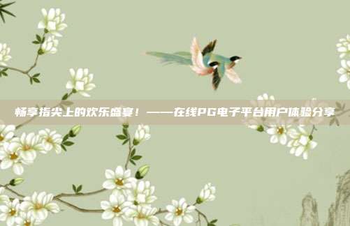 畅享指尖上的欢乐盛宴！——在线PG电子平台用户体验分享