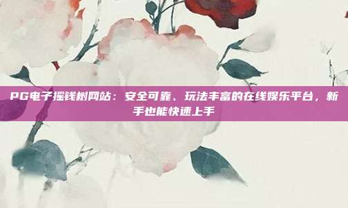 PG电子摇钱树网站：安全可靠、玩法丰富的在线娱乐平台，新手也能快速上手