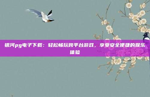 银河pg电子下载：轻松畅玩跨平台游戏，享受安全便捷的娱乐体验
