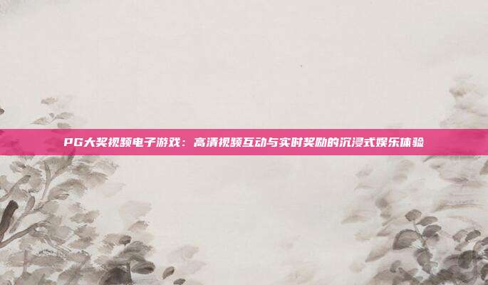 PG大奖视频电子游戏:高清视频互动与实时奖励的沉浸式娱乐体验