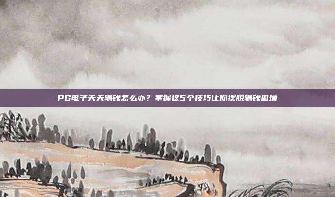 PG电子天天输钱怎么办？掌握这5个技巧让你摆脱输钱困境