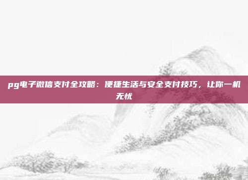 pg电子微信支付全攻略：便捷生活与安全支付技巧，让你一机无忧