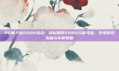 PG电子送2000活动：轻松领取2000元体验金，享受游戏乐趣与丰厚奖励