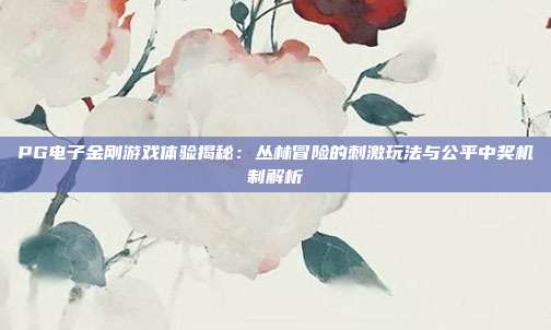 PG电子金刚游戏体验揭秘：丛林冒险的刺激玩法与公平中奖机制解析
