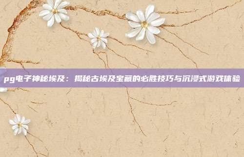 pg电子神秘埃及：揭秘古埃及宝藏的必胜技巧与沉浸式游戏体验