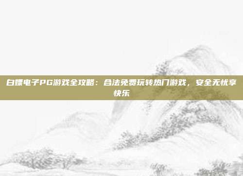 白嫖电子PG游戏全攻略：合法免费玩转热门游戏，安全无忧享快乐