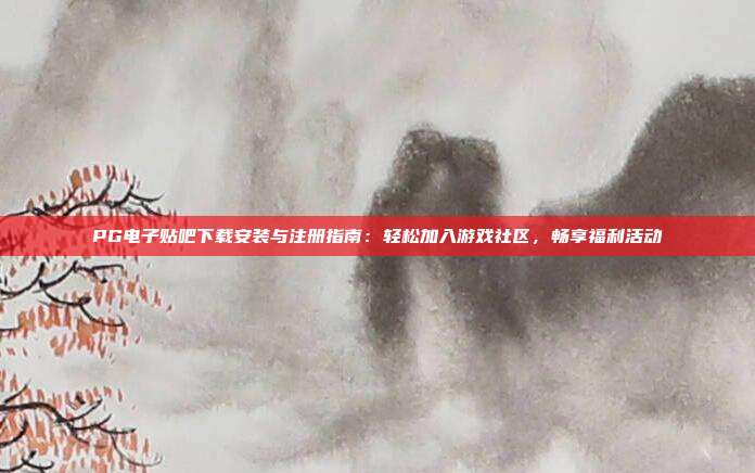 PG电子贴吧下载安装与注册指南：轻松加入游戏社区，畅享福利活动