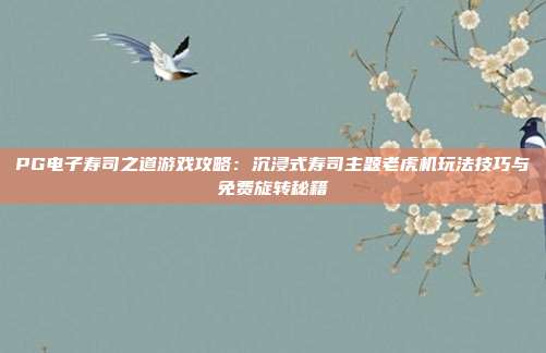 PG电子寿司之道游戏攻略：沉浸式寿司主题老虎机玩法技巧与免费旋转秘籍