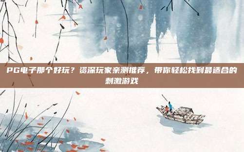 PG电子那个好玩？资深玩家亲测推荐，带你轻松找到最适合的刺激游戏