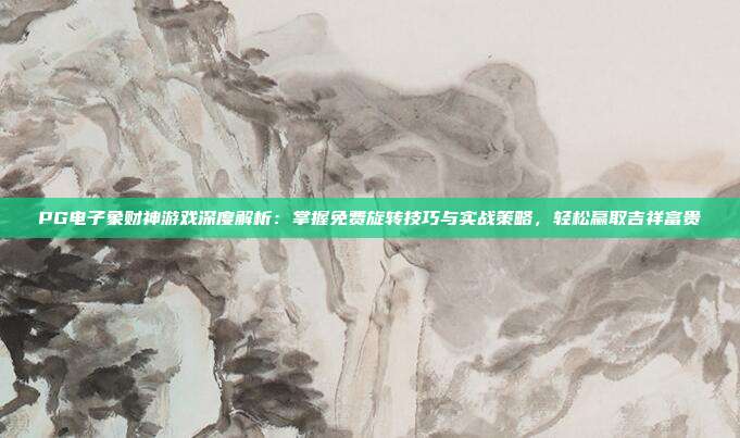 PG电子象财神游戏深度解析：掌握免费旋转技巧与实战策略，轻松赢取吉祥富贵