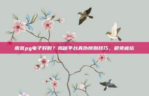 南宫pg电子好假？揭秘平台真伪辨别技巧，避免被坑