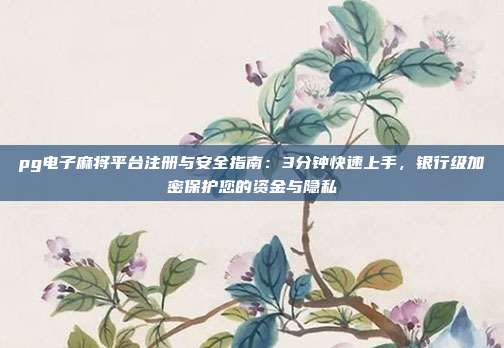 pg电子麻将平台注册与安全指南：3分钟快速上手，银行级加密保护您的资金与隐私