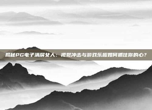 揭秘PG电子满屏女人:视觉冲击与游戏乐趣如何抓住你的心?