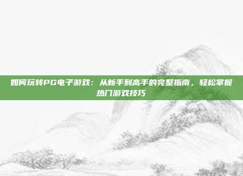 如何玩转PG电子游戏：从新手到高手的完整指南，轻松掌握热门游戏技巧