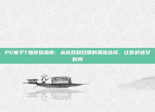 PG电子T恤穿搭指南：从游戏到日常的潮流选择，让你舒适又时尚
