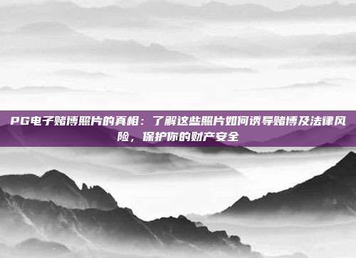 PG电子赌博照片的真相:了解这些照片如何诱导赌博及法律风险,保护你的财产安全