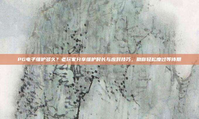 PG电子维护多久？老玩家分享维护时长与应对技巧，助你轻松度过等待期