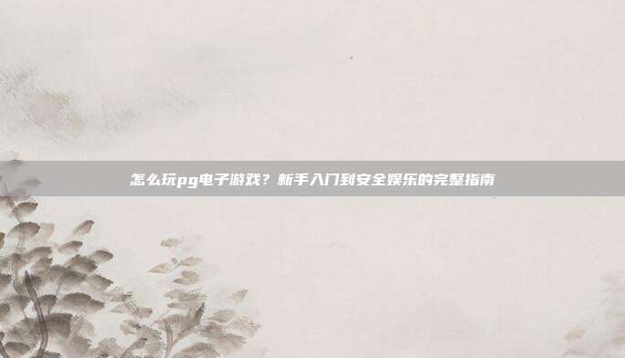 怎么玩pg电子游戏？新手入门到安全娱乐的完整指南