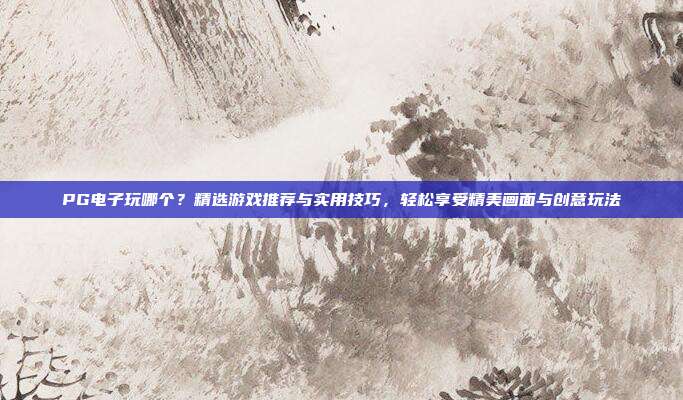 PG电子玩哪个？精选游戏推荐与实用技巧，轻松享受精美画面与创意玩法