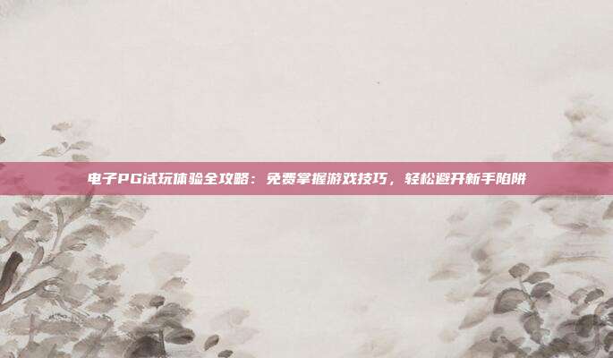 电子PG试玩体验全攻略：免费掌握游戏技巧，轻松避开新手陷阱