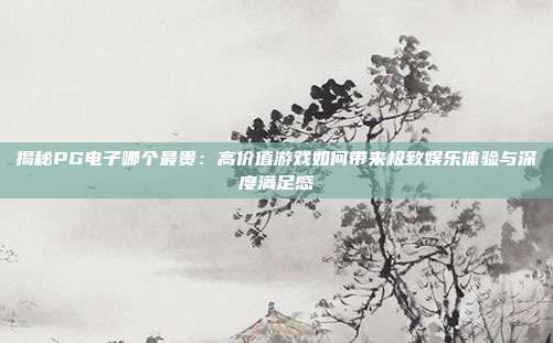 揭秘PG电子哪个最贵：高价值游戏如何带来极致娱乐体验与深度满足感