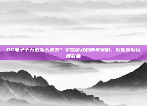 PG电子十万倍怎么触发?掌握游戏规则与策略,轻松赢取顶级彩金