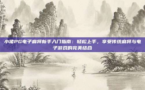 小猪PG电子麻将新手入门指南:轻松上手,享受传统麻将与电子游戏的完美结合
