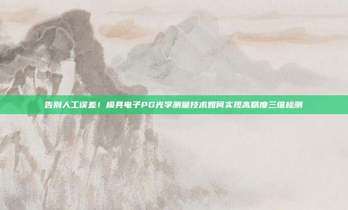 告别人工误差！模具电子PG光学测量技术如何实现高精度三维检测