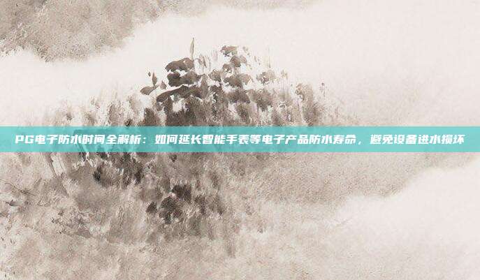 PG电子防水时间全解析:如何延长智能手表等电子产品防水寿命,避免设备进水损坏
