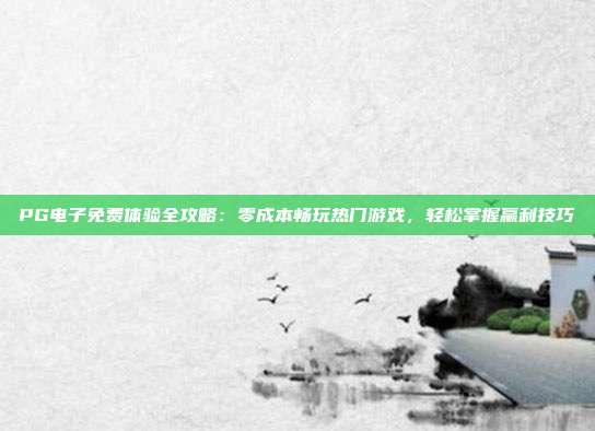 PG电子免费体验全攻略：零成本畅玩热门游戏，轻松掌握赢利技巧