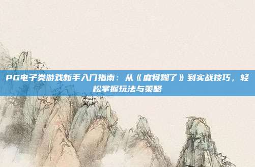 PG电子类游戏新手入门指南：从《麻将糊了》到实战技巧，轻松掌握玩法与策略