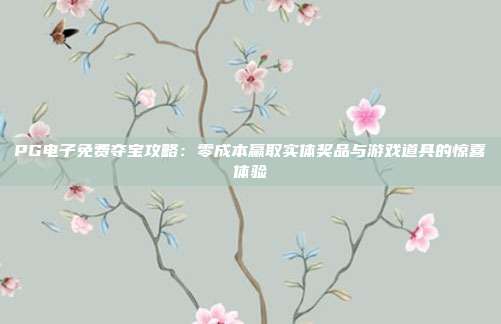 PG电子免费夺宝攻略：零成本赢取实体奖品与游戏道具的惊喜体验