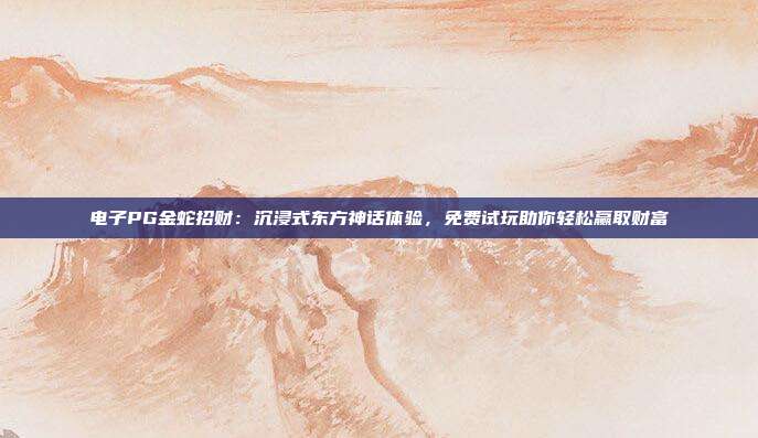 电子PG金蛇招财：沉浸式东方神话体验，免费试玩助你轻松赢取财富