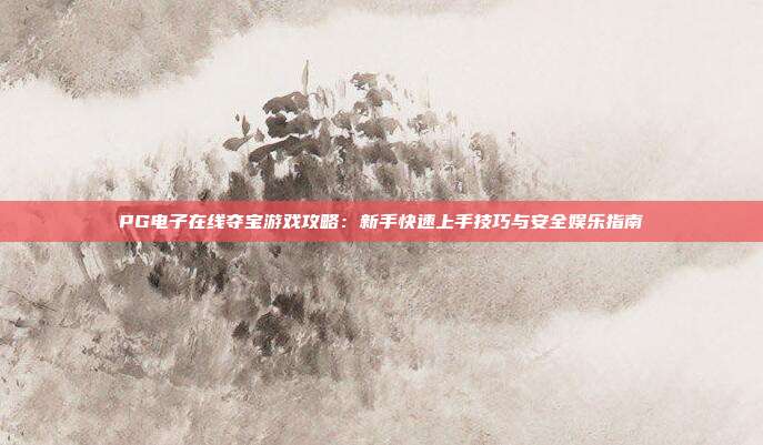 PG电子在线夺宝游戏攻略：新手快速上手技巧与安全娱乐指南