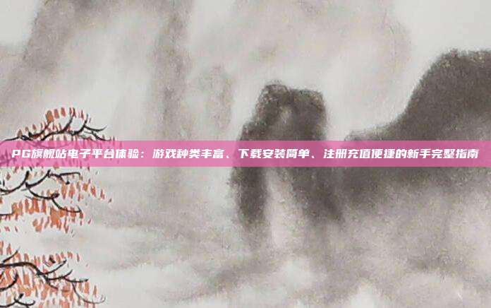 PG旗舰站电子平台体验:游戏种类丰富、下载安装简单、注册充值便捷的新手完整指南