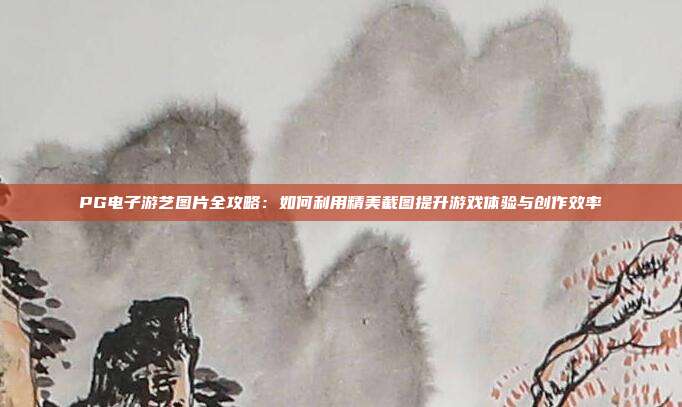 PG电子游艺图片全攻略：如何利用精美截图提升游戏体验与创作效率
