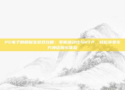 PG电子麒麟献宝游戏攻略：掌握波动性与RTP，轻松享受东方神话娱乐体验