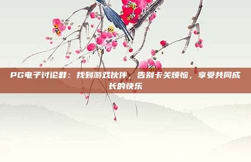 PG电子讨论群:找到游戏伙伴,告别卡关烦恼,享受共同成长的快乐