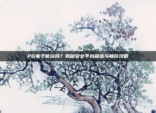PG电子能玩吗？揭秘安全平台筛选与畅玩攻略