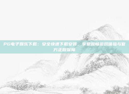 PG电子娱乐下载:安全快速下载安装,享受流畅游戏体验与官方正版保障