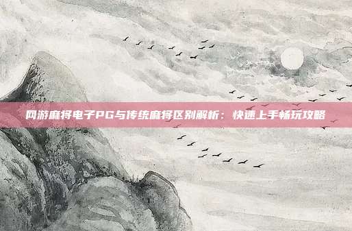 网游麻将电子PG与传统麻将区别解析：快速上手畅玩攻略