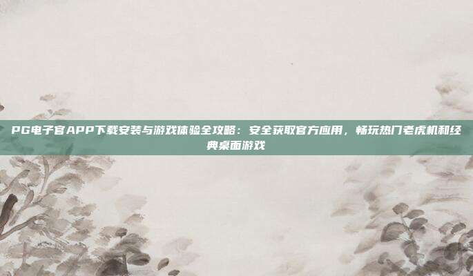 PG电子官APP下载安装与游戏体验全攻略：安全获取官方应用，畅玩热门老虎机和经典桌面游戏