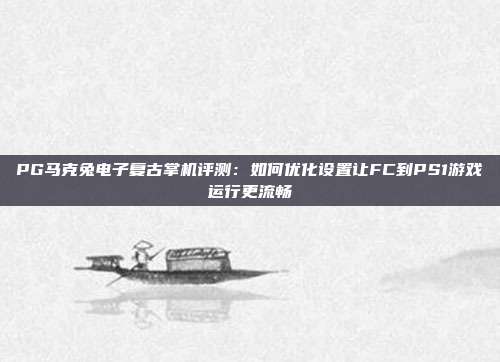 PG马克兔电子复古掌机评测:如何优化设置让FC到PS1游戏运行更流畅